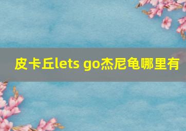 皮卡丘lets go杰尼龟哪里有